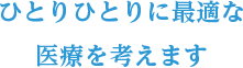 ひとりひとりに最適な医療を考えます